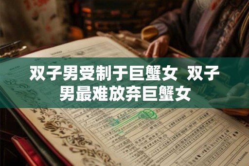 双子男受制于巨蟹女  双子男最难放弃巨蟹女