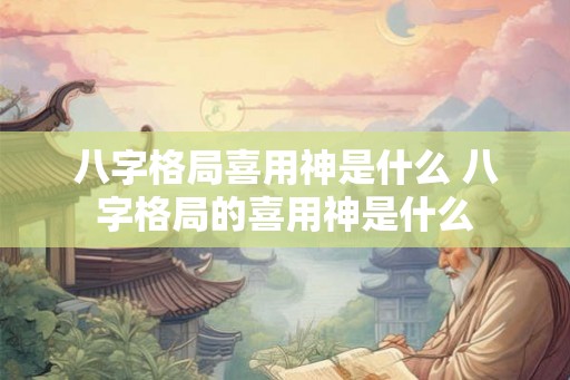 八字格局喜用神是什么 八字格局的喜用神是什么