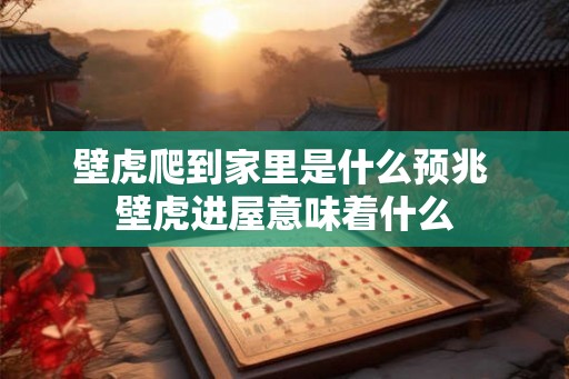 壁虎爬到家里是什么预兆 壁虎进屋意味着什么