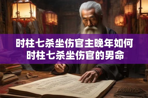 时柱七杀坐伤官主晚年如何 时柱七杀坐伤官的男命