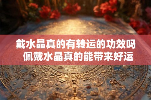 戴水晶真的有转运的功效吗  佩戴水晶真的能带来好运吗