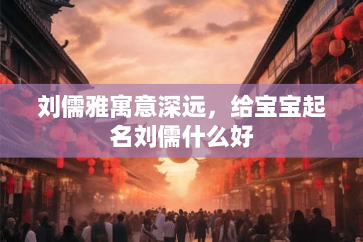 刘儒雅寓意深远,给宝宝起名刘儒什么好 刘儒雅寓意深远,给宝宝起名刘儒什么好