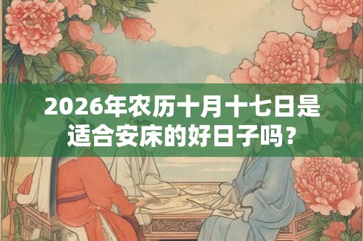 2026年农历十月十七日是适合安床的好日子吗？