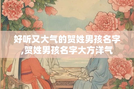 好听又大气的贺姓男孩名字,贺姓男孩名字大方洋气