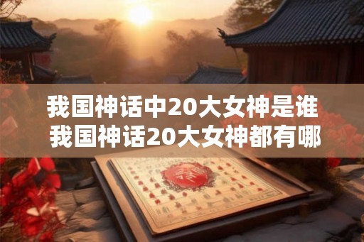 我国神话中20大女神是谁 我国神话20大女神都有哪些