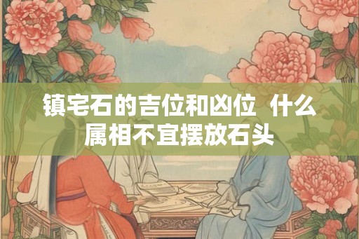 镇宅石的吉位和凶位  什么属相不宜摆放石头