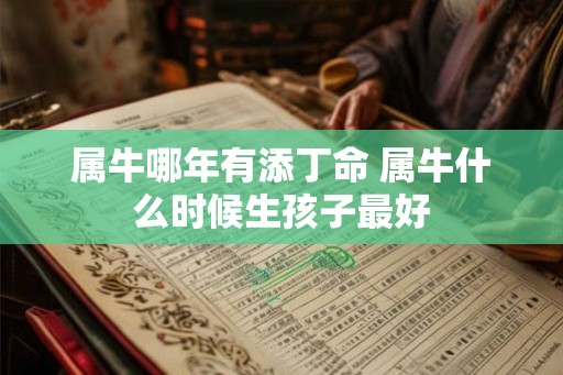 属牛哪年有添丁命 属牛什么时候生孩子最好