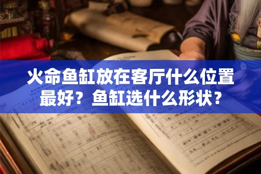 火命鱼缸放在客厅什么位置最好？鱼缸选什么形状？