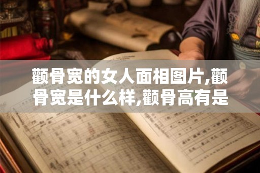 颧骨宽的女人面相图片,颧骨宽是什么样,颧骨高有是什么样