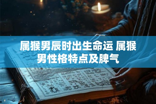 属猴男辰时出生命运 属猴男性格特点及脾气