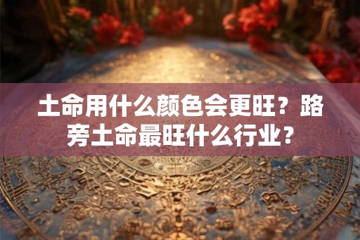 土命用什么颜色会更旺？路旁土命最旺什么行业？