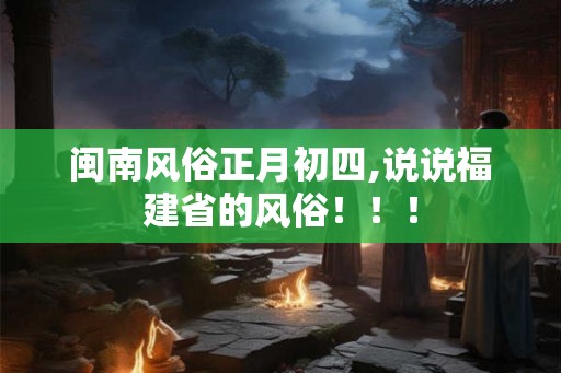闽南风俗正月初四,说说福建省的风俗!!! 闽南风俗正月初四,说说福建省的风俗!!!