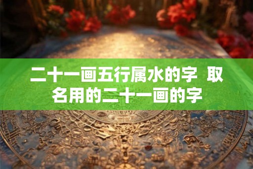 二十一画五行属水的字  取名用的二十一画的字