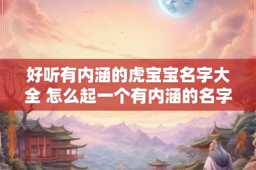 好听有内涵的虎宝宝名字大全 怎么起一个有内涵的名字