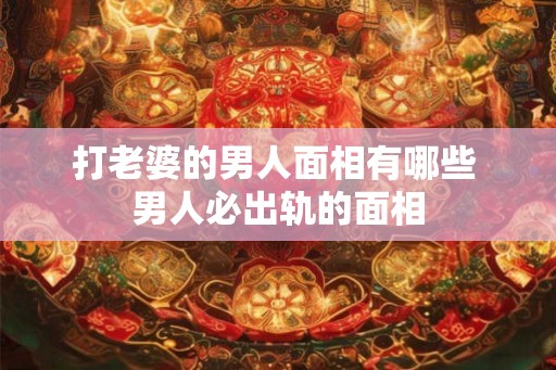 打老婆的男人面相有哪些 男人必出轨的面相 打老婆的男人面相有哪些 男人必出轨的面相