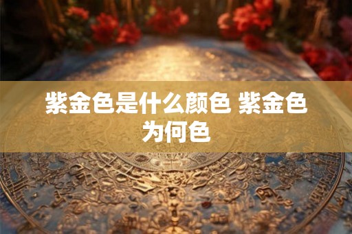 紫金色是什么颜色 紫金色为何色