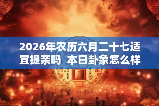 2026年农历六月二十七适宜提亲吗  本日卦象怎么样