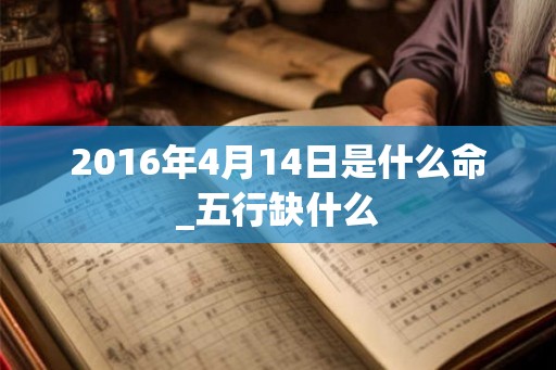 2016年4月14日是什么命_五行缺什么