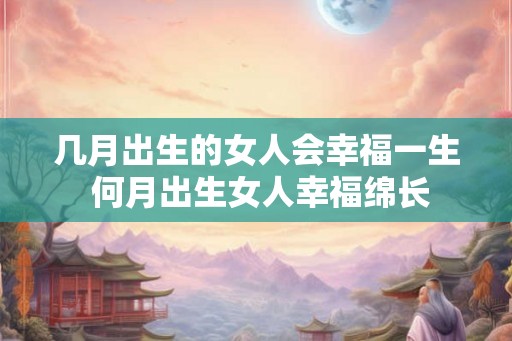 几月出生的女人会幸福一生 何月出生女人幸福绵长