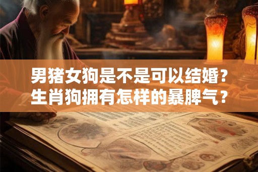 男猪女狗是不是可以结婚？生肖狗拥有怎样的暴脾气？