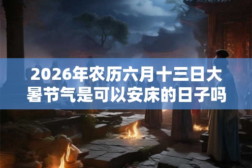 2026年农历六月十三日大暑节气是可以安床的日子吗？