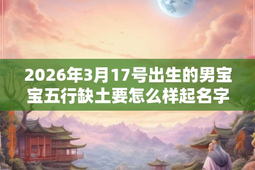 2026年3月17号出生的男宝宝五行缺土要怎么样起名字