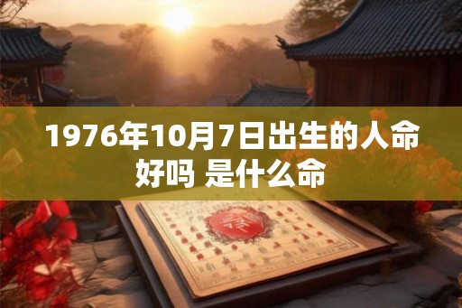 1976年10月7日出生的人命好吗 是什么命 1976年10月7日出生的人命好吗 是什么命