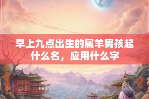 早上九点出生的属羊男孩起什么名，应用什么字