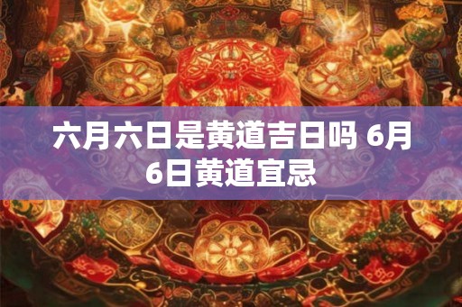六月六日是黄道吉日吗 6月6日黄道宜忌