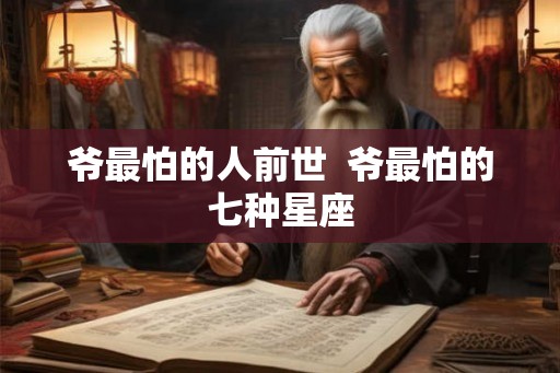 爷最怕的人前世  爷最怕的七种星座