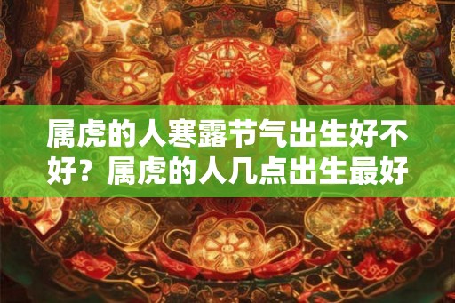 属虎的人寒露节气出生好不好？属虎的人几点出生最好？