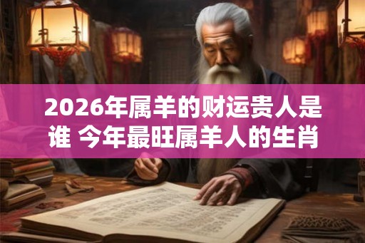 2026年属羊的财运贵人是谁 今年最旺属羊人的生肖 2026年属羊的财运贵人是谁 今年最旺属羊人的生肖