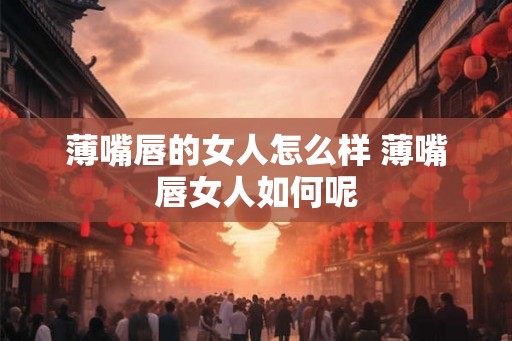 薄嘴唇的女人怎么样 薄嘴唇女人如何呢