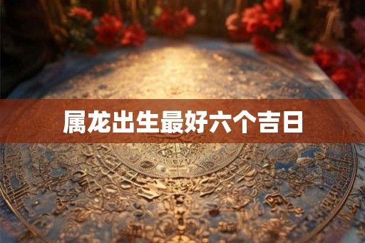 属龙出生最好六个吉日