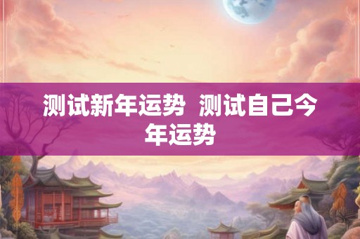 测试新年运势 测试自己今年运势 测试新年运势 测试自己今年运势