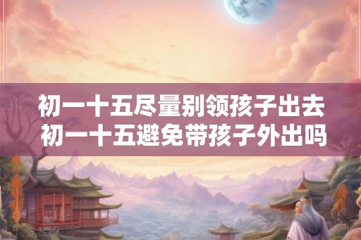 初一十五尽量别领孩子出去 初一十五避免带孩子外出吗