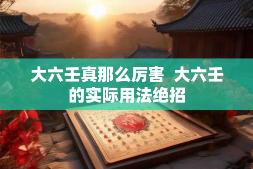 大六壬真那么厉害  大六壬的实际用法绝招