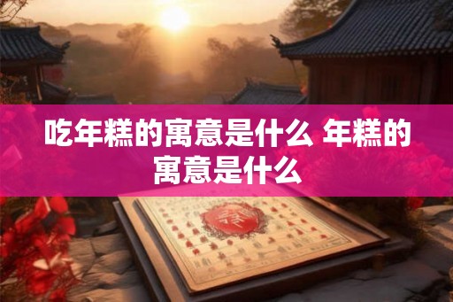 吃年糕的寓意是什么 年糕的寓意是什么 吃年糕的寓意是什么 年糕的寓意是什么