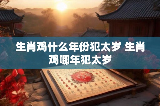 生肖鸡什么年份犯太岁 生肖鸡哪年犯太岁