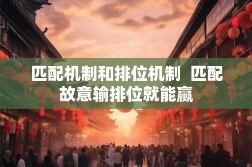 匹配机制和排位机制 匹配故意输排位就能赢 匹配机制和排位机制 匹配故意输排位就能赢