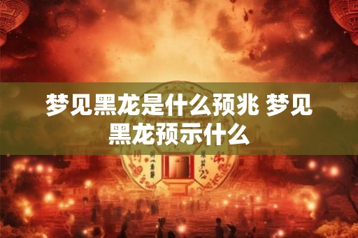梦见黑龙是什么预兆 梦见黑龙预示什么