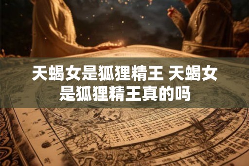 天蝎女是狐狸精王 天蝎女是狐狸精王真的吗