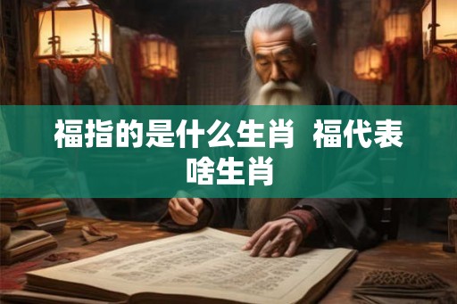福指的是什么生肖  福代表啥生肖