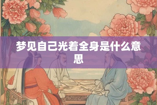 梦见自己光着全身是什么意思 梦见自己光着全身是什么意思