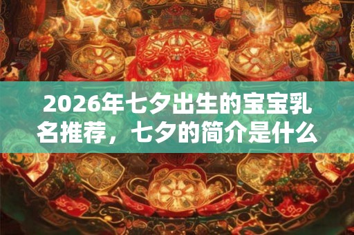 2026年七夕出生的宝宝乳名推荐，七夕的简介是什么？