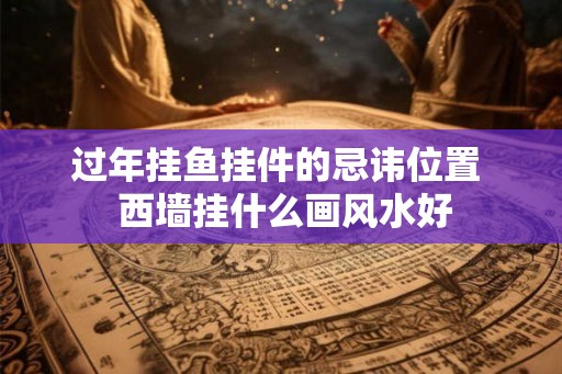 过年挂鱼挂件的忌讳位置  西墙挂什么画风水好