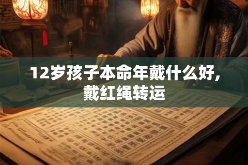 12岁孩子本命年戴什么好,戴红绳转运