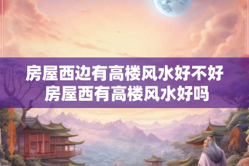 房屋西边有高楼风水好不好 房屋西有高楼风水好吗