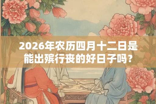 2026年农历四月十二日是能出殡行丧的好日子吗？
