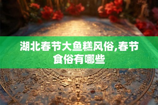 湖北春节大鱼糕风俗,春节食俗有哪些 湖北春节大鱼糕风俗,春节食俗有哪些